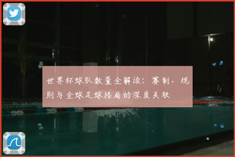 世界杯球队数量全解读：赛制、规则与全球足球格局的深度关联