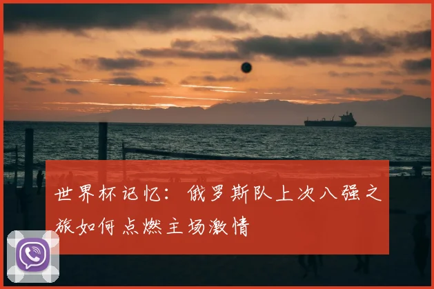 世界杯记忆：俄罗斯队上次八强之旅如何点燃主场激情