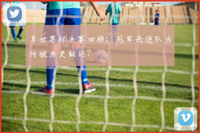 年世界杯决赛回顾:冠军西德队为何被历史铭记?
