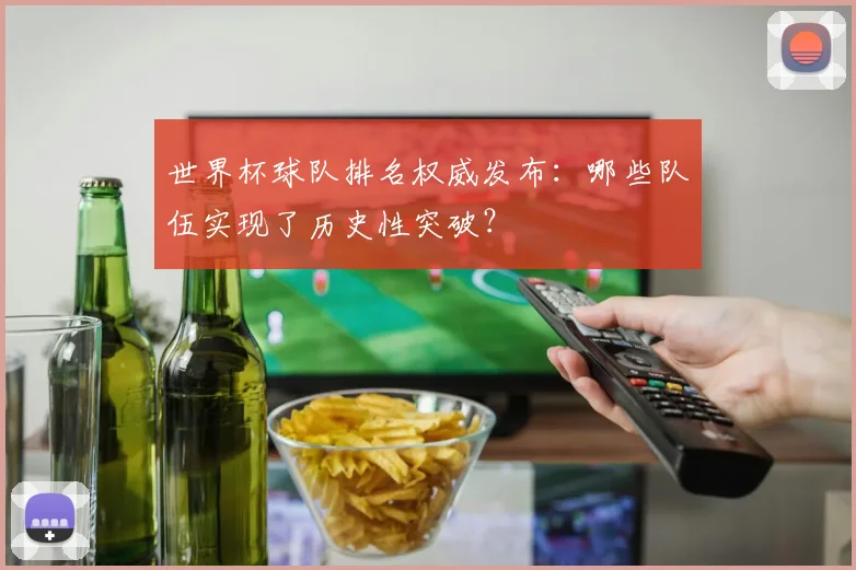 世界杯球队排名权威发布：哪些队伍实现了历史性突破？