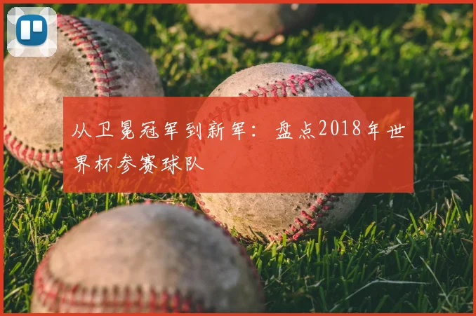 从卫冕冠军到新军:盘点2018年世界杯参赛球队
