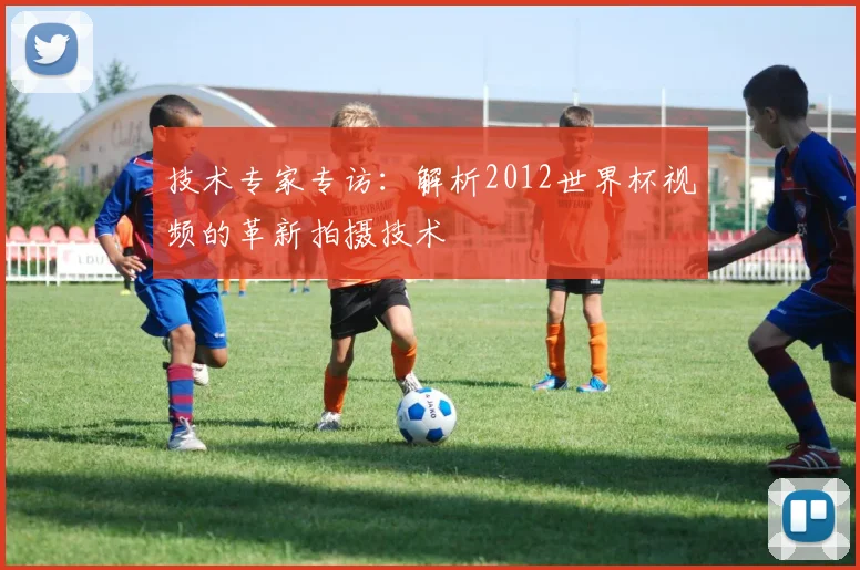 技术专家专访：解析2012世界杯视频的革新拍摄技术