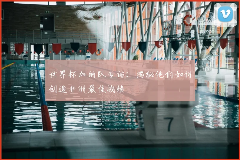 世界杯加纳队专访：揭秘他们如何创造非洲最佳战绩