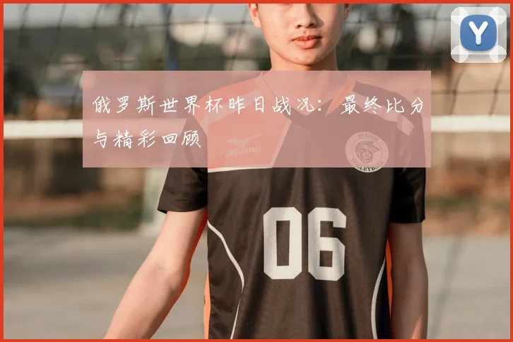 俄罗斯世界杯昨日战况：最终比分与精彩回顾