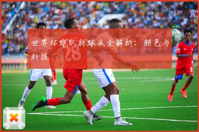 世界杯球队新球衣全解析：颜色与科技