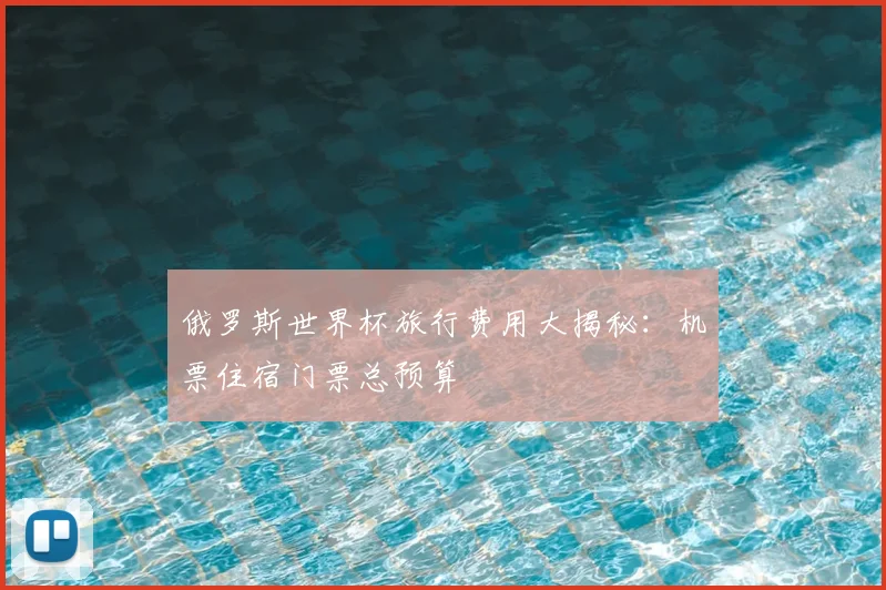 俄罗斯世界杯旅行费用大揭秘：机票住宿门票总预算