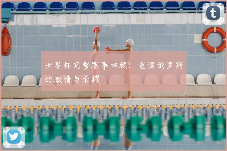 世界杯完整赛事回顾：重温俄罗斯的激情与荣耀