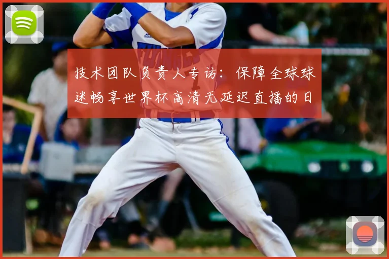 技术团队负责人专访：保障全球球迷畅享世界杯高清无延迟直播的日与夜