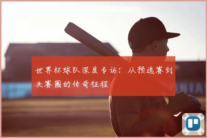 世界杯球队深度专访：从预选赛到决赛圈的传奇征程