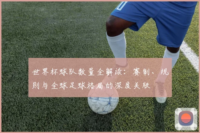 世界杯球队数量全解读：赛制、规则与全球足球格局的深度关联