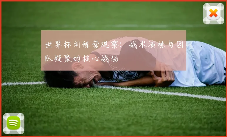 世界杯训练营观察：战术演练与团队凝聚的核心战场