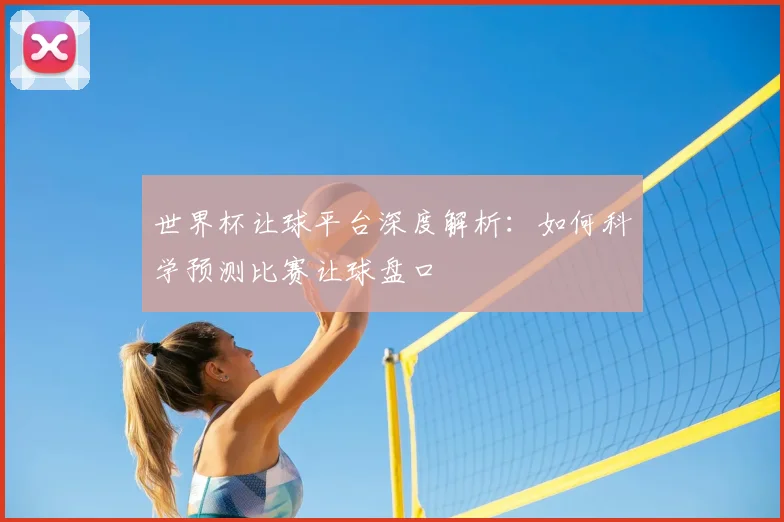 世界杯让球平台深度解析：如何科学预测比赛让球盘口