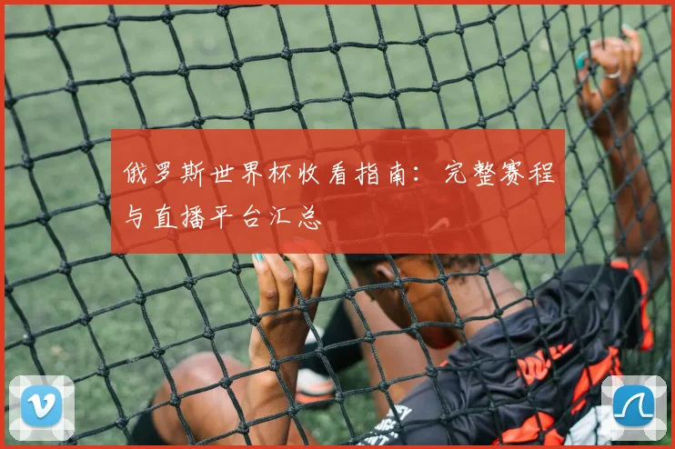 俄罗斯世界杯收看指南：完整赛程与直播平台汇总