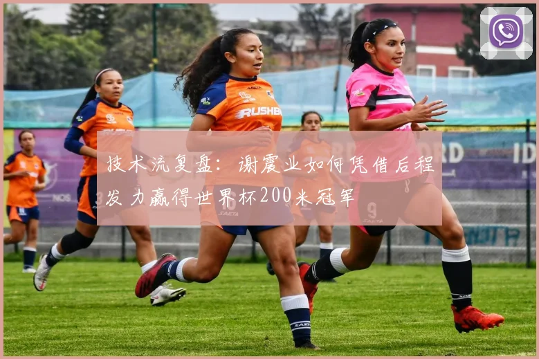 技术流复盘：谢震业如何凭借后程发力赢得世界杯200米冠军