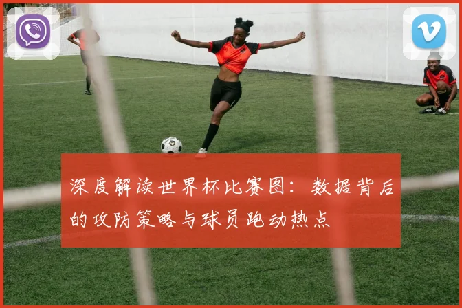 深度解读世界杯比赛图：数据背后的攻防策略与球员跑动热点