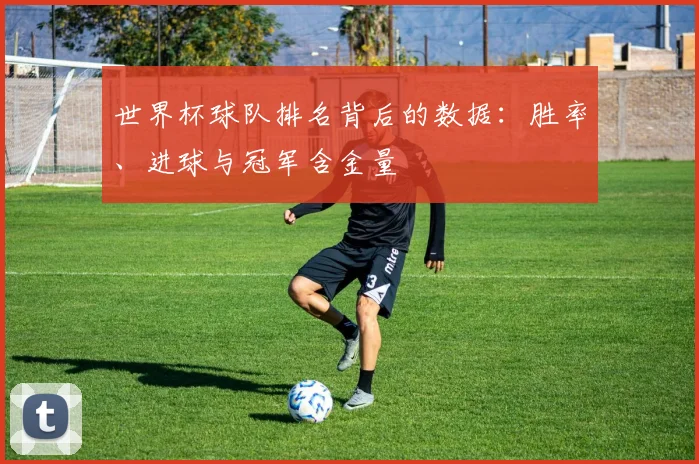 世界杯球队排名背后的数据：胜率、进球与冠军含金量